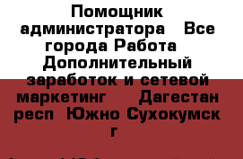 Помощник администратора - Все города Работа » Дополнительный заработок и сетевой маркетинг   . Дагестан респ.,Южно-Сухокумск г.